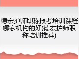 德宏护师职称报考培训课程哪家机构的好(德宏护师职称培训推荐)