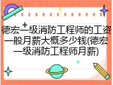 德宏一级消防工程师的工资一般月薪大概多少钱(德宏一级消防工程师月薪)