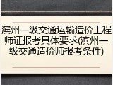 滨州一级交通运输造价工程师证报考具体要求(滨州一级交通造价师报考条件)