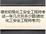 德宏初级化工安全工程师考试一年几次共多少题(德宏化工安全工程师考次)