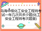 乌海中级化工安全工程师考试一年几次共多少题(化工安全工程师考次题量)