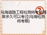 乌海道路工程检测师考试通常多久可以考过(乌海检测师考期)