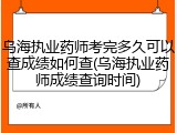 乌海执业药师考完多久可以查成绩如何查(乌海执业药师成绩查询时间)