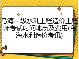 乌海一级水利工程造价工程师考试时间地点及费用(乌海水利造价考讯)