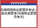 乌海高级物业管理员考试一般在哪里考(乌海物业管理员考点)