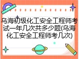 乌海初级化工安全工程师考试一年几次共多少题(乌海化工安全工程师考几次)