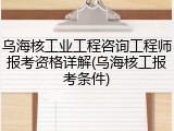 乌海核工业工程咨询工程师报考资格详解(乌海核工报考条件)