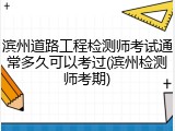 滨州道路工程检测师考试通常多久可以考过(滨州检测师考期)
