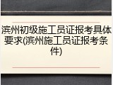 滨州初级施工员证报考具体要求(滨州施工员证报考条件)