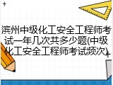 滨州中级化工安全工程师考试一年几次共多少题(中级化工安全工程师考试频次)