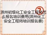 滨州初级化工安全工程师怎么报名培训费用(滨州化工安全工程师培训报名费)