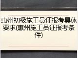 惠州初级施工员证报考具体要求(惠州施工员证报考条件)