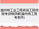 惠州核工业工程咨询工程师报考资格详解(惠州核工报考条件)