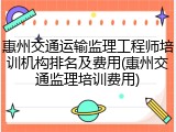 惠州交通运输监理工程师培训机构排名及费用(惠州交通监理培训费用)