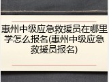 惠州中级应急救援员在哪里学怎么报名(惠州中级应急救援员报名)