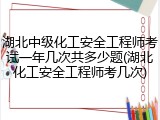 湖北中级化工安全工程师考试一年几次共多少题(湖北化工安全工程师考几次)