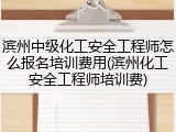 滨州中级化工安全工程师怎么报名培训费用(滨州化工安全工程师培训费)