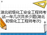 湖北初级化工安全工程师考试一年几次共多少题(湖北初级化工工程师考次)