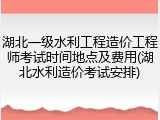 湖北一级水利工程造价工程师考试时间地点及费用(湖北水利造价考试安排)