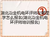 湖北冶金机电环评师在哪里学怎么报名(湖北冶金机电环评师培训报名)