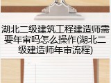 湖北二级建筑工程建造师需要年审吗怎么操作(湖北二级建造师年审流程)