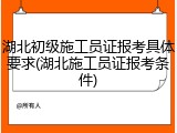 湖北初级施工员证报考具体要求(湖北施工员证报考条件)