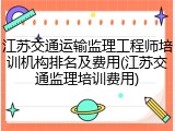 江苏交通运输监理工程师培训机构排名及费用(江苏交通监理培训费用)