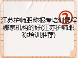 江苏护师职称报考培训课程哪家机构的好(江苏护师职称培训推荐)