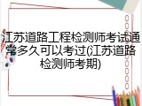 江苏道路工程检测师考试通常多久可以考过(江苏道路检测师考期)