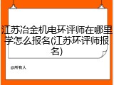 江苏冶金机电环评师在哪里学怎么报名(江苏环评师报名)