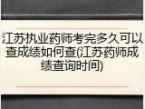 江苏执业药师考完多久可以查成绩如何查(江苏药师成绩查询时间)