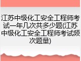 江苏中级化工安全工程师考试一年几次共多少题(江苏中级化工安全工程师考试频次题量)
