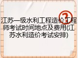 江苏一级水利工程造价工程师考试时间地点及费用(江苏水利造价考试安排)