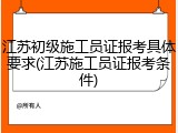 江苏初级施工员证报考具体要求(江苏施工员证报考条件)
