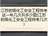 江苏初级化工安全工程师考试一年几次共多少题(江苏初级化工安全工程师考几次)