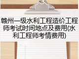 赣州一级水利工程造价工程师考试时间地点及费用(水利工程师考情费用)