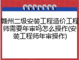 赣州二级安装工程造价工程师需要年审吗怎么操作(安装工程师年审操作)