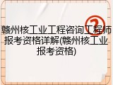 赣州核工业工程咨询工程师报考资格详解(赣州核工业报考资格)