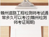赣州道路工程检测师考试通常多久可以考过(赣州检测师考证周期)