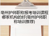 亳州护师职称报考培训课程哪家机构的好(亳州护师职称培训推荐)