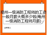 亳州一级消防工程师的工资一般月薪大概多少钱(亀州一级消防工程师月薪)