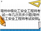 亳州中级化工安全工程师考试一年几次共多少题(亳州化工安全工程师考试安排)