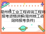 亳州核工业工程咨询工程师报考资格详解(亳州核工咨询师报考条件)