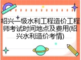 绍兴一级水利工程造价工程师考试时间地点及费用(绍兴水利造价考情)
