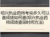 绍兴执业药师考完多久可以查成绩如何查(绍兴执业药师成绩查询时间方法)