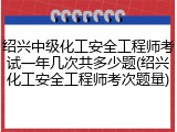 绍兴中级化工安全工程师考试一年几次共多少题(绍兴化工安全工程师考次题量)