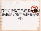 绍兴初级施工员证报考具体要求(绍兴施工员证报考条件)