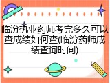 临汾执业药师考完多久可以查成绩如何查(临汾药师成绩查询时间)