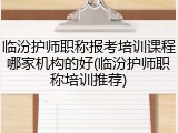 临汾护师职称报考培训课程哪家机构的好(临汾护师职称培训推荐)