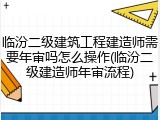 临汾二级建筑工程建造师需要年审吗怎么操作(临汾二级建造师年审流程)